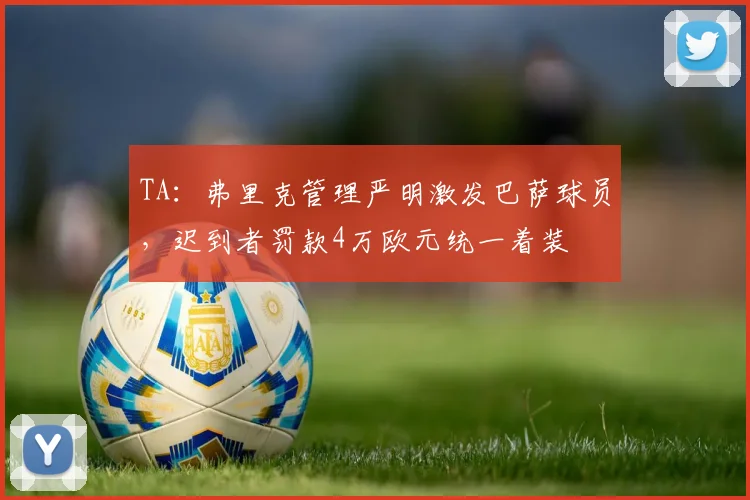 TA：弗里克管理严明激发巴萨球员，迟到者罚款4万欧元统一着装