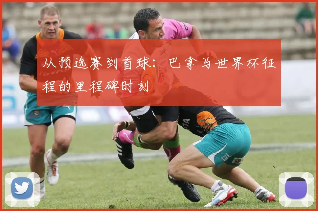 从预选赛到首球:巴拿马世界杯征程的里程碑时刻