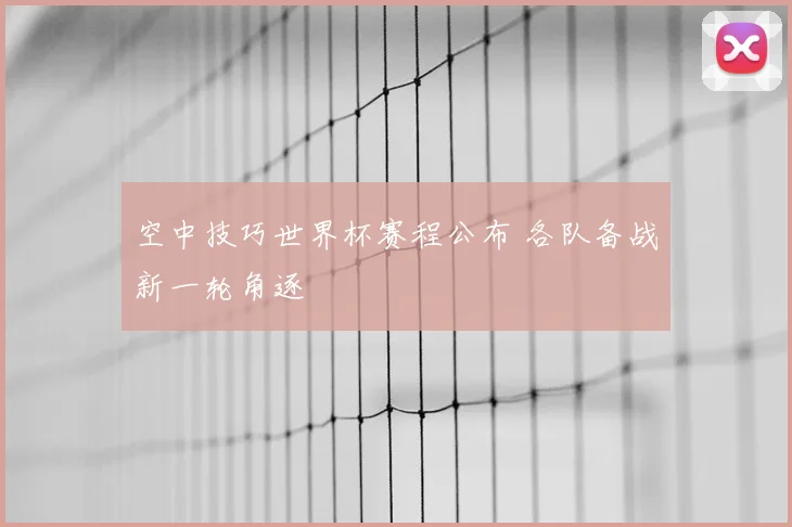空中技巧世界杯赛程公布 各队备战新一轮角逐