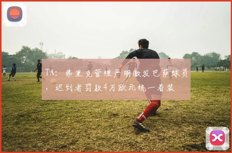 TA：弗里克管理严明激发巴萨球员，迟到者罚款4万欧元统一着装