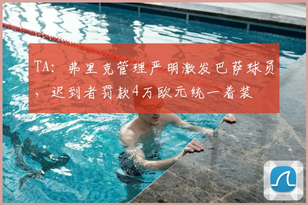 TA：弗里克管理严明激发巴萨球员，迟到者罚款4万欧元统一着装