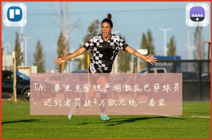 TA:弗里克管理严明激发巴萨球员,迟到者罚款4万欧元统一着装