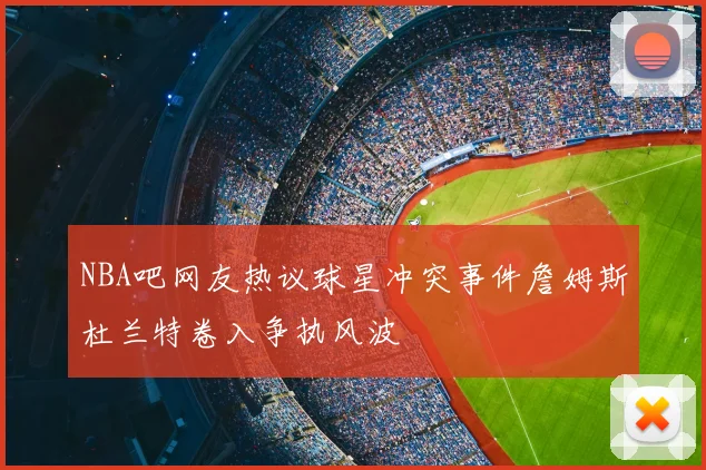 NBA吧网友热议球星冲突事件詹姆斯杜兰特卷入争执风波