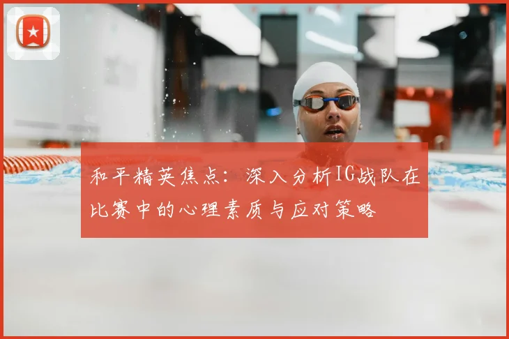 和平精英焦点：深入分析IG战队在比赛中的心理素质与应对策略