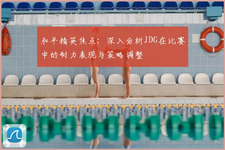 和平精英焦点：深入分析JDG在比赛中的耐力表现与策略调整