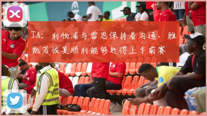 TA:利物浦与雷恩保持着沟通,雅凯若恢复顺利能够赶得上季前赛