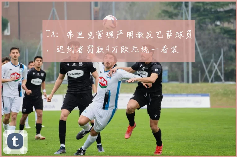 TA:弗里克管理严明激发巴萨球员,迟到者罚款4万欧元统一着装