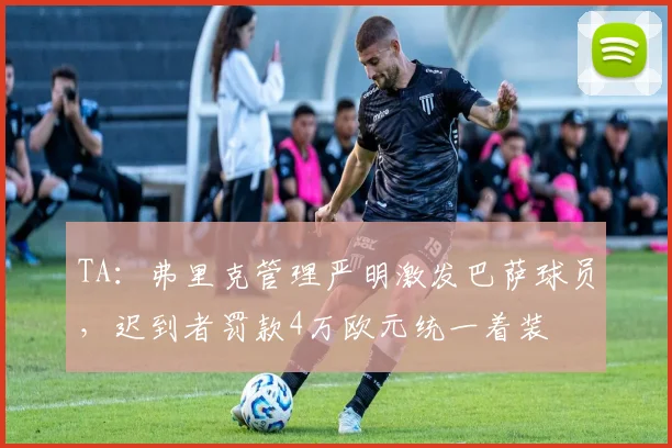 TA:弗里克管理严明激发巴萨球员,迟到者罚款4万欧元统一着装