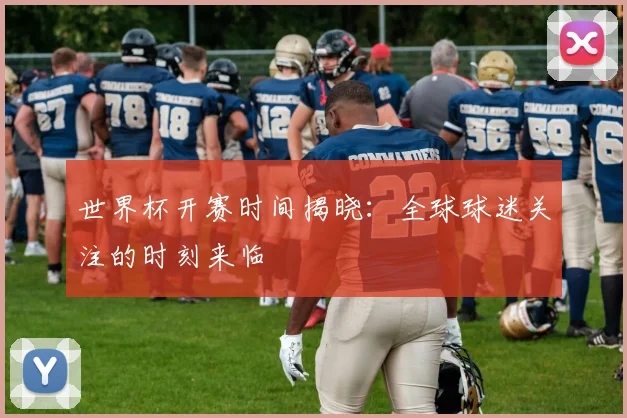 世界杯开赛时间揭晓：全球球迷关注的时刻来临