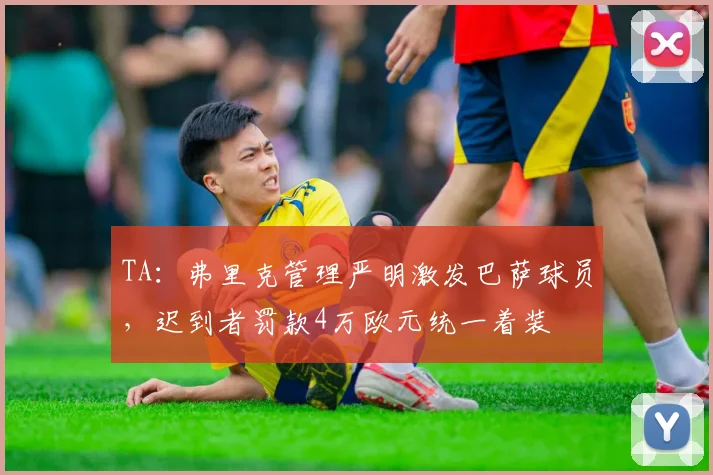 TA：弗里克管理严明激发巴萨球员，迟到者罚款4万欧元统一着装