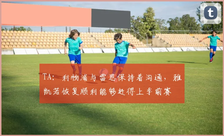 TA：利物浦与雷恩保持着沟通，雅凯若恢复顺利能够赶得上季前赛