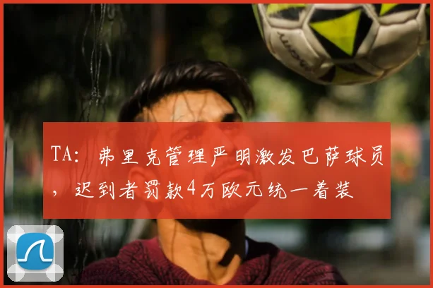 TA：弗里克管理严明激发巴萨球员，迟到者罚款4万欧元统一着装