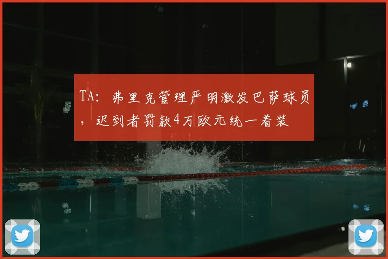 TA：弗里克管理严明激发巴萨球员，迟到者罚款4万欧元统一着装