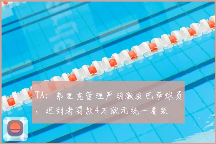 TA：弗里克管理严明激发巴萨球员，迟到者罚款4万欧元统一着装