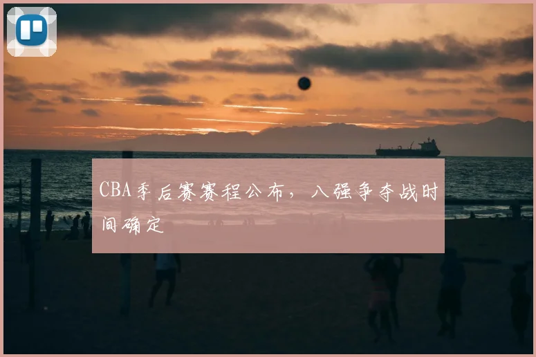 CBA季后赛赛程公布，八强争夺战时间确定