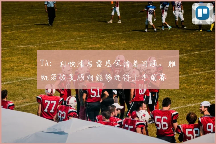 TA:利物浦与雷恩保持着沟通,雅凯若恢复顺利能够赶得上季前赛