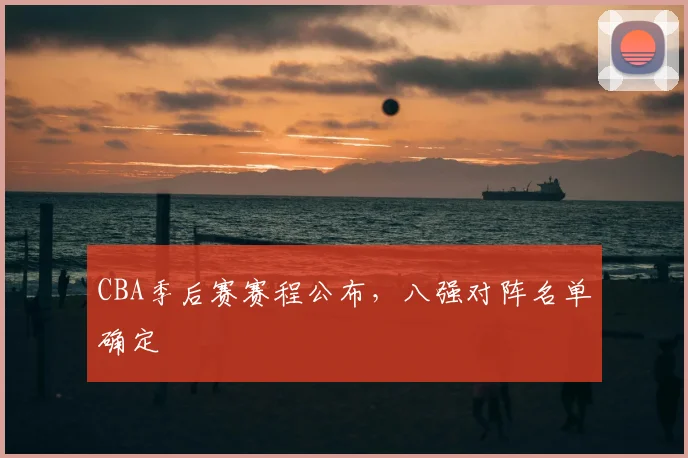 CBA季后赛赛程公布，八强对阵名单确定