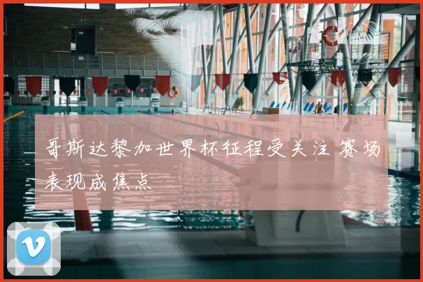 哥斯达黎加世界杯征程受关注 赛场表现成焦点