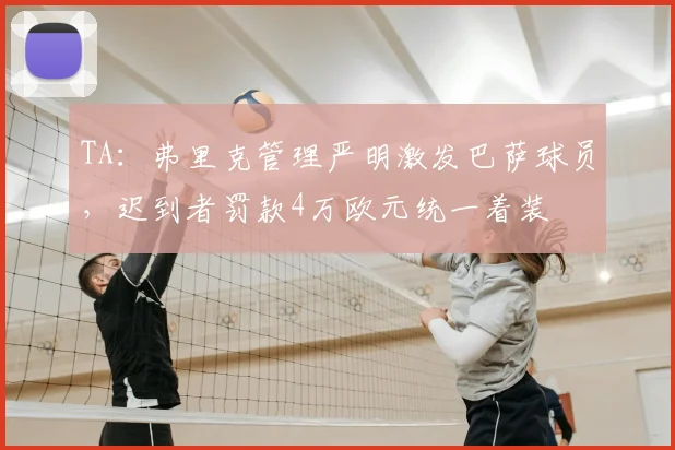 TA：弗里克管理严明激发巴萨球员，迟到者罚款4万欧元统一着装