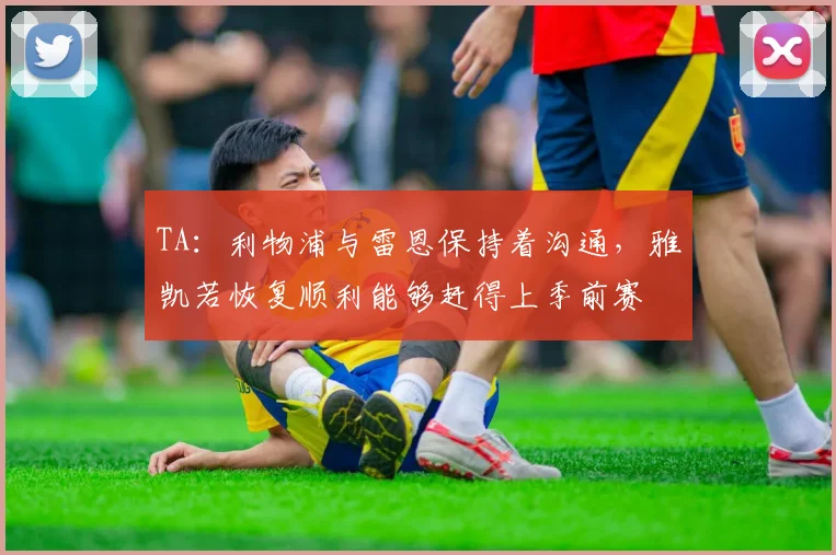 TA:利物浦与雷恩保持着沟通,雅凯若恢复顺利能够赶得上季前赛