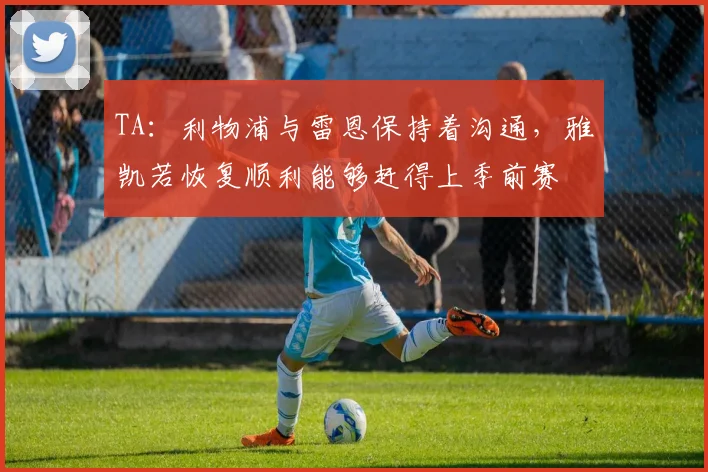 TA：利物浦与雷恩保持着沟通，雅凯若恢复顺利能够赶得上季前赛