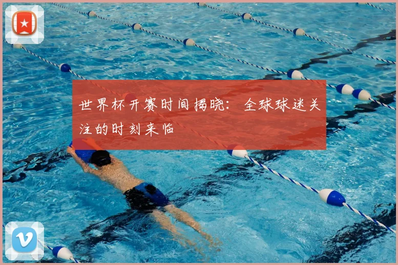 世界杯开赛时间揭晓:全球球迷关注的时刻来临