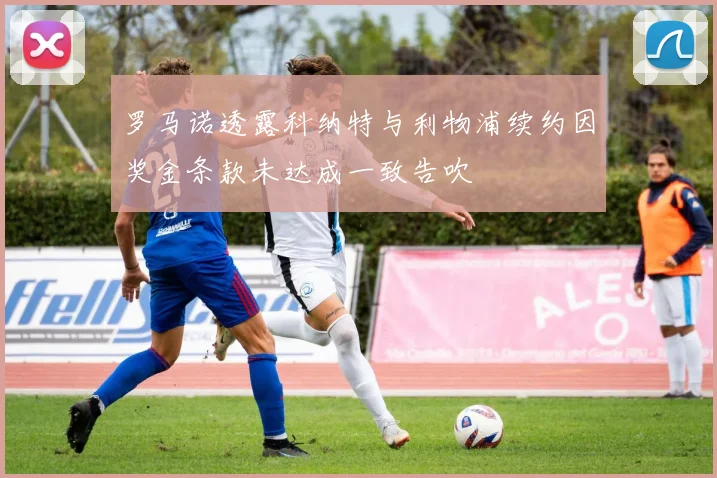 罗马诺透露科纳特与利物浦续约因奖金条款未达成一致告吹