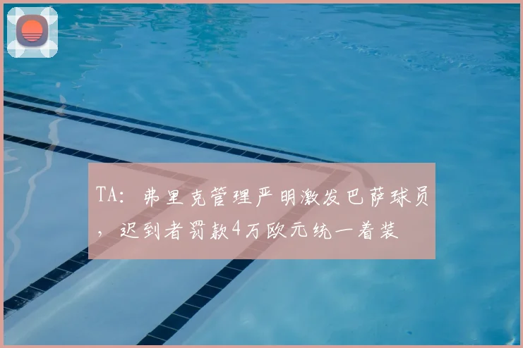 TA：弗里克管理严明激发巴萨球员，迟到者罚款4万欧元统一着装