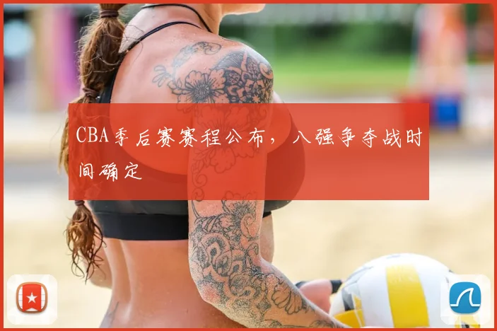 CBA季后赛赛程公布，八强争夺战时间确定
