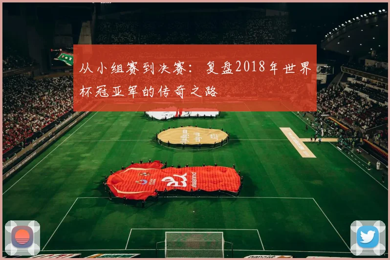 从小组赛到决赛:复盘2018年世界杯冠亚军的传奇之路