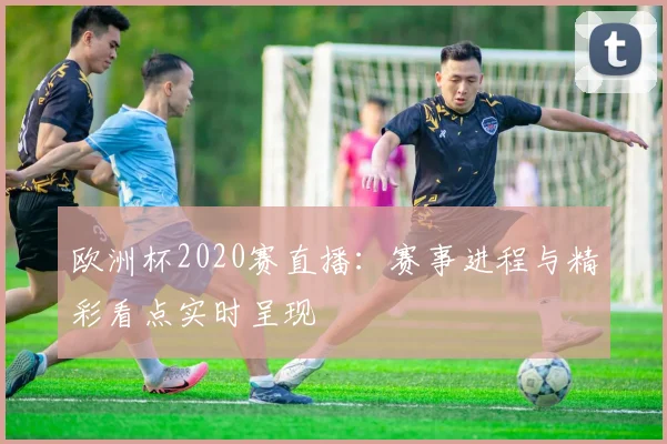 欧洲杯2020赛直播:赛事进程与精彩看点实时呈现