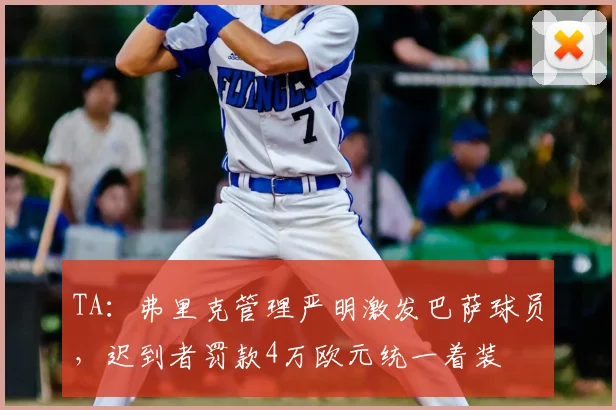 TA：弗里克管理严明激发巴萨球员，迟到者罚款4万欧元统一着装
