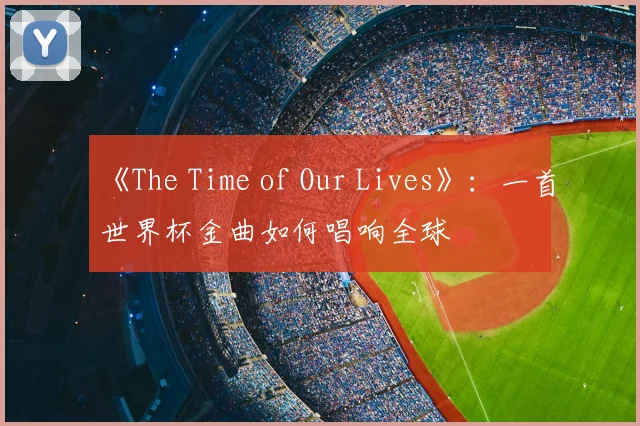 《The Time of Our Lives》：一首世界杯金曲如何唱响全球