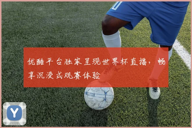优酷平台独家呈现世界杯直播,畅享沉浸式观赛体验