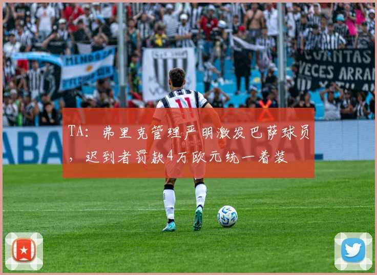 TA：弗里克管理严明激发巴萨球员，迟到者罚款4万欧元统一着装