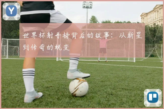 世界杯射手榜背后的故事：从新星到传奇的蜕变