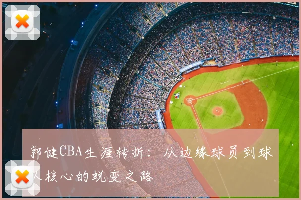 郭健CBA生涯转折：从边缘球员到球队核心的蜕变之路