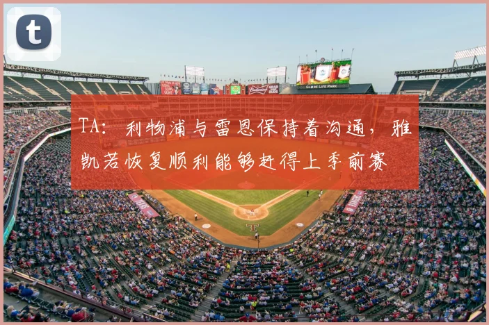 TA:利物浦与雷恩保持着沟通,雅凯若恢复顺利能够赶得上季前赛