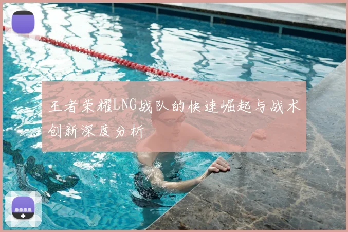 王者荣耀LNG战队的快速崛起与战术创新深度分析