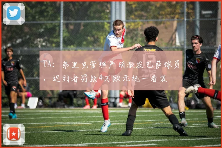 TA：弗里克管理严明激发巴萨球员，迟到者罚款4万欧元统一着装