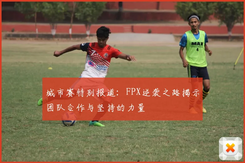 城市赛特别报道：FPX逆袭之路揭示团队合作与坚持的力量