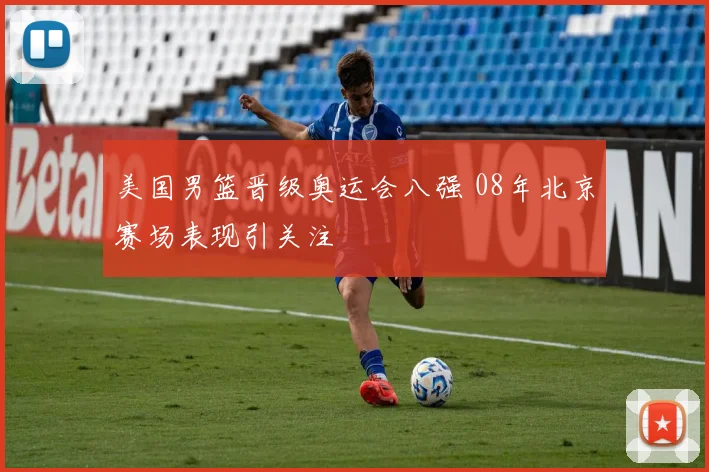 美国男篮晋级奥运会八强 08年北京赛场表现引关注