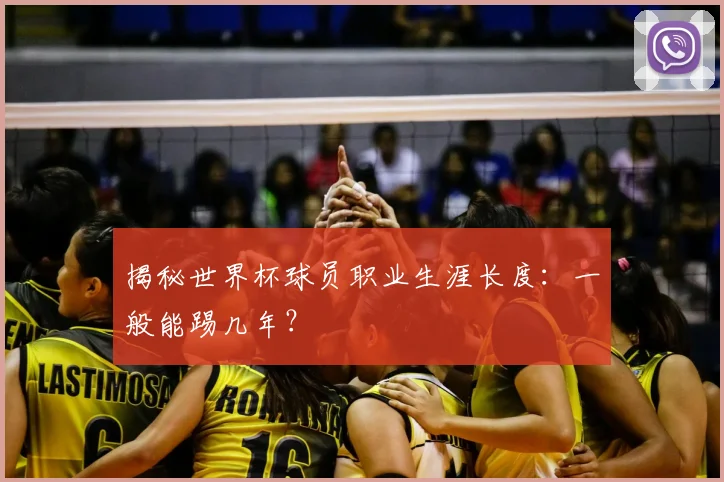 揭秘世界杯球员职业生涯长度:一般能踢几年?