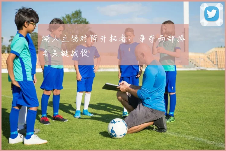 湖人主场对阵开拓者，争夺西部排名关键战役