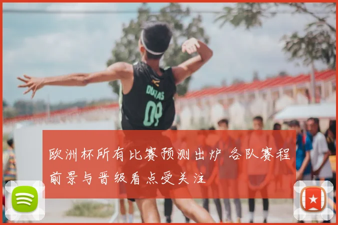 欧洲杯所有比赛预测出炉 各队赛程前景与晋级看点受关注