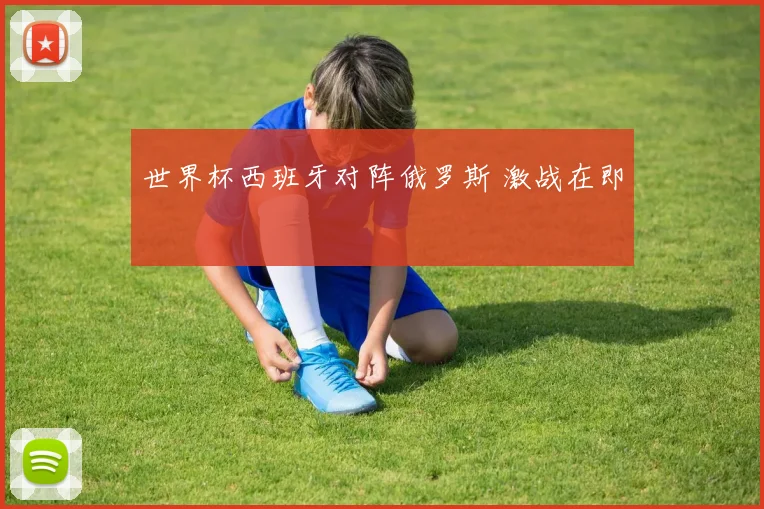 世界杯西班牙对阵俄罗斯 激战在即