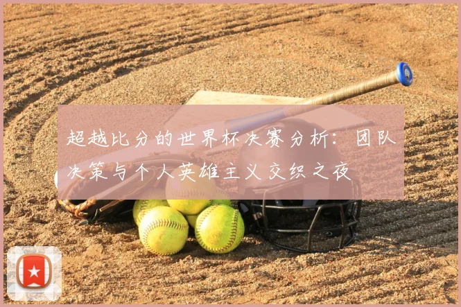 超越比分的世界杯决赛分析：团队决策与个人英雄主义交织之夜