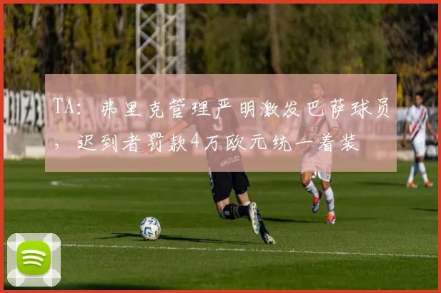 TA：弗里克管理严明激发巴萨球员，迟到者罚款4万欧元统一着装