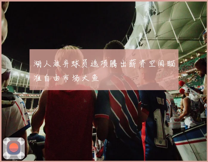 湖人放弃球员选项腾出薪资空间瞄准自由市场大鱼
