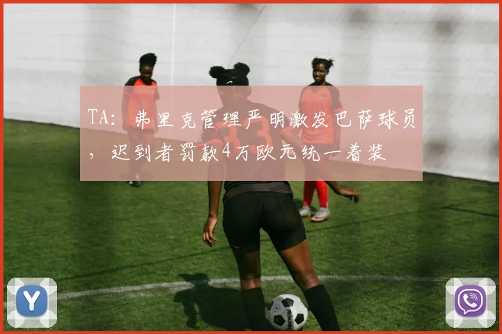 TA：弗里克管理严明激发巴萨球员，迟到者罚款4万欧元统一着装